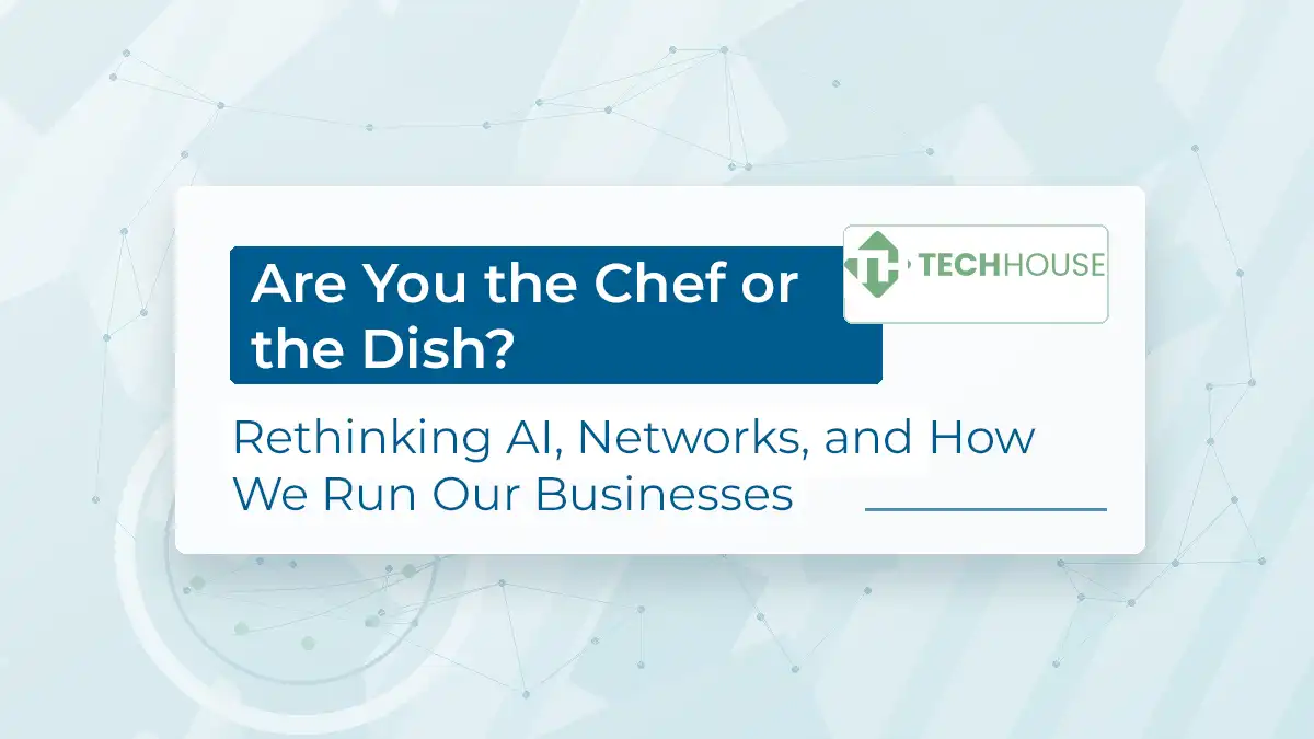 TechHouse article graphic reading “Are You the Chef or the Dish? Rethinking AI, Networks, and How We Run Our Businesses.”